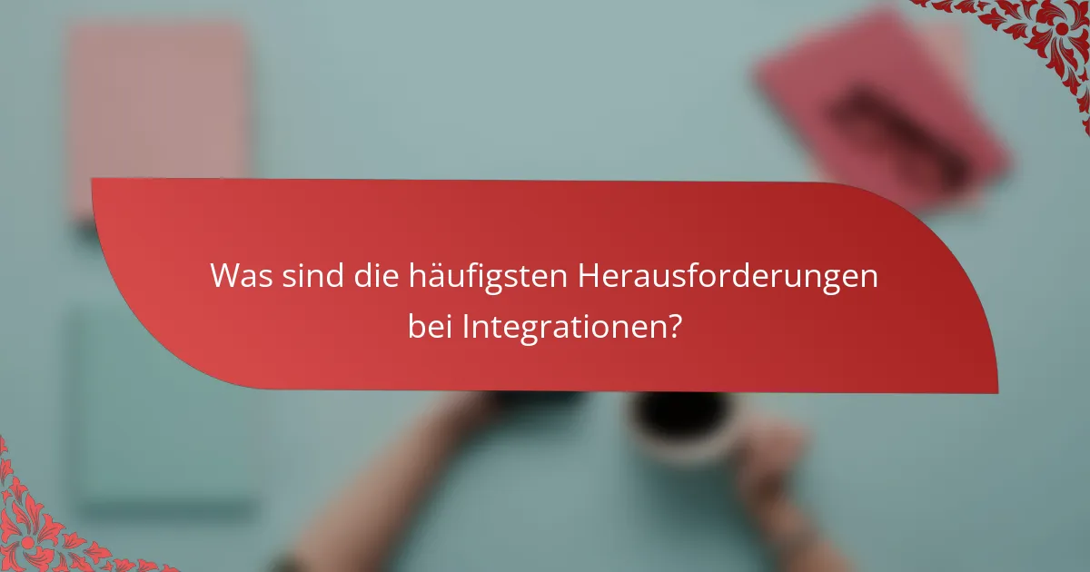 Was sind die häufigsten Herausforderungen bei Integrationen?