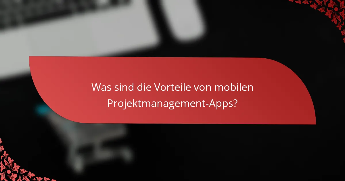 Was sind die Vorteile von mobilen Projektmanagement-Apps?