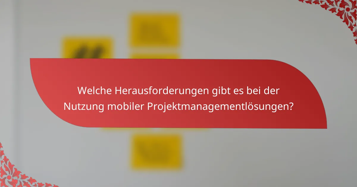 Welche Herausforderungen gibt es bei der Nutzung mobiler Projektmanagementlösungen?