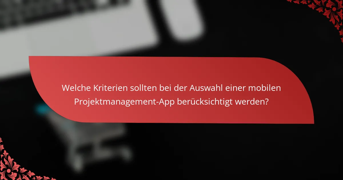 Welche Kriterien sollten bei der Auswahl einer mobilen Projektmanagement-App berücksichtigt werden?