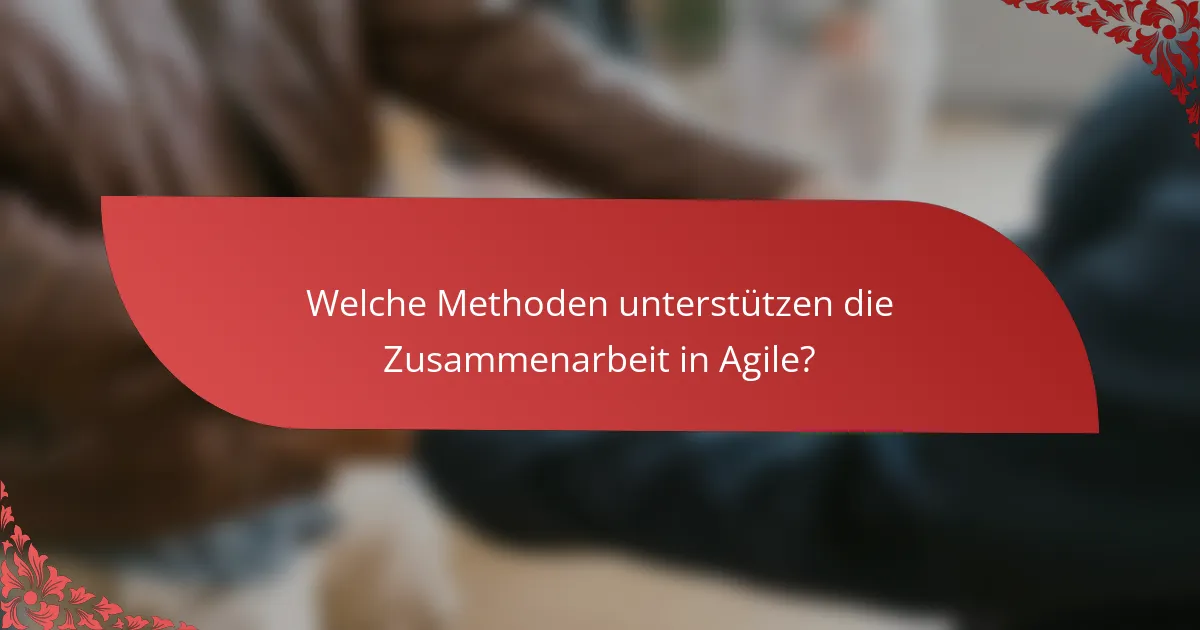 Welche Methoden unterstützen die Zusammenarbeit in Agile?