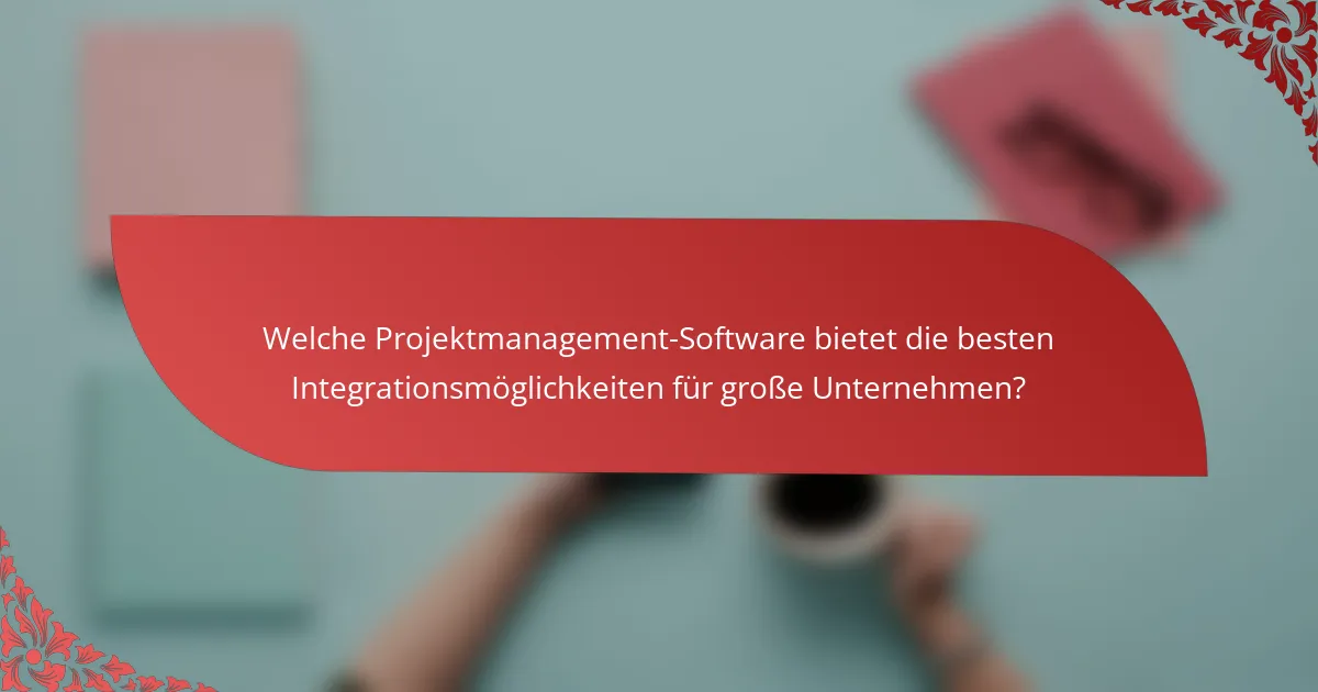 Welche Projektmanagement-Software bietet die besten Integrationsmöglichkeiten für große Unternehmen?