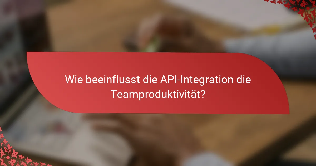 Wie beeinflusst die API-Integration die Teamproduktivität?