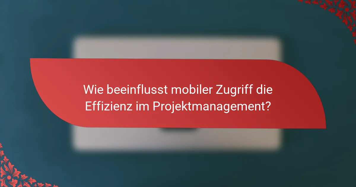 Wie beeinflusst mobiler Zugriff die Effizienz im Projektmanagement?