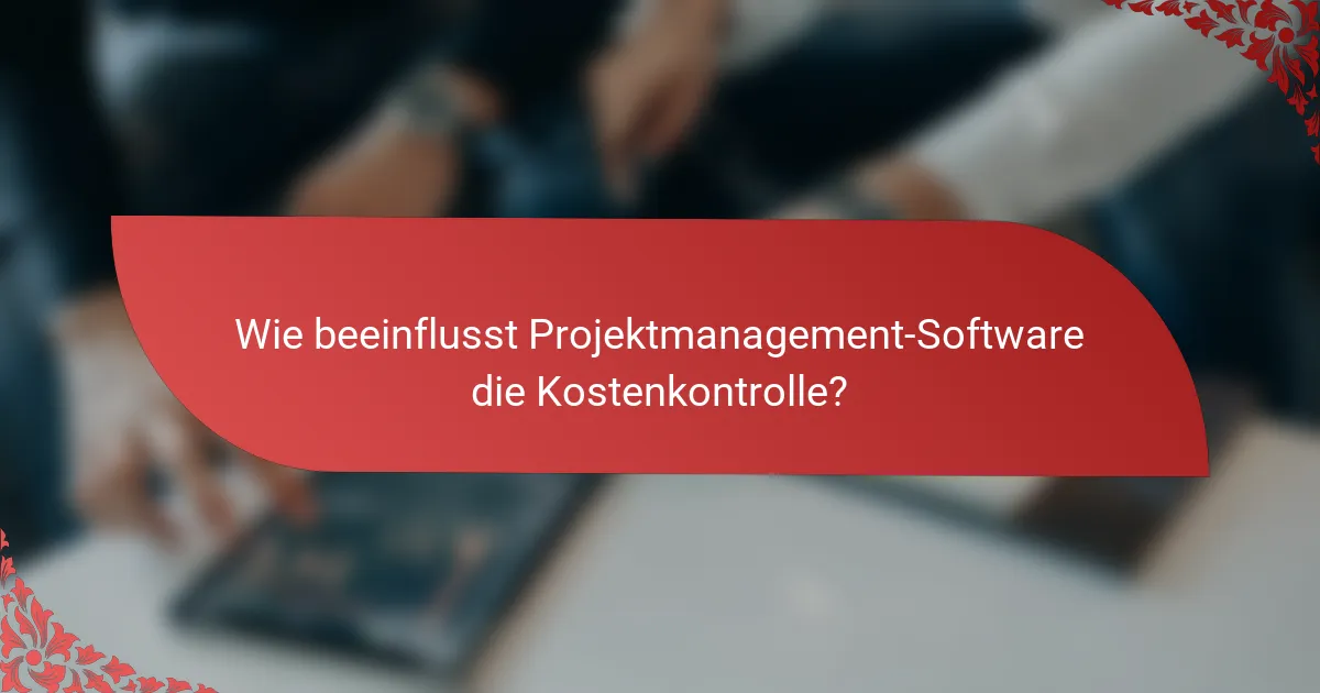 Wie beeinflusst Projektmanagement-Software die Kostenkontrolle?