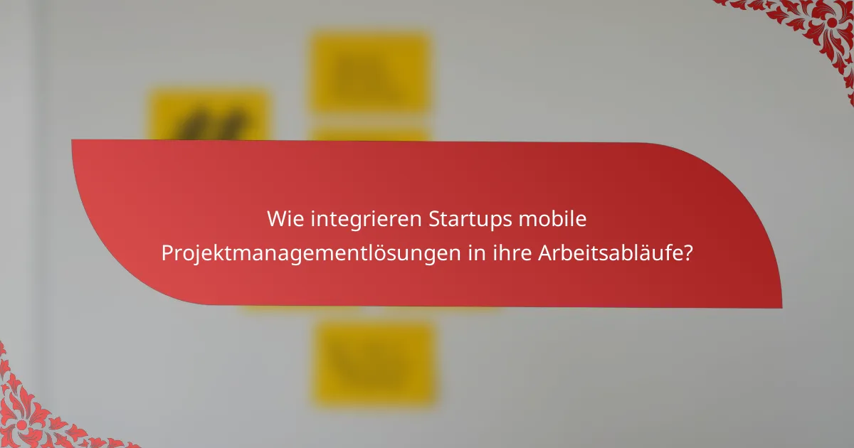 Wie integrieren Startups mobile Projektmanagementlösungen in ihre Arbeitsabläufe?