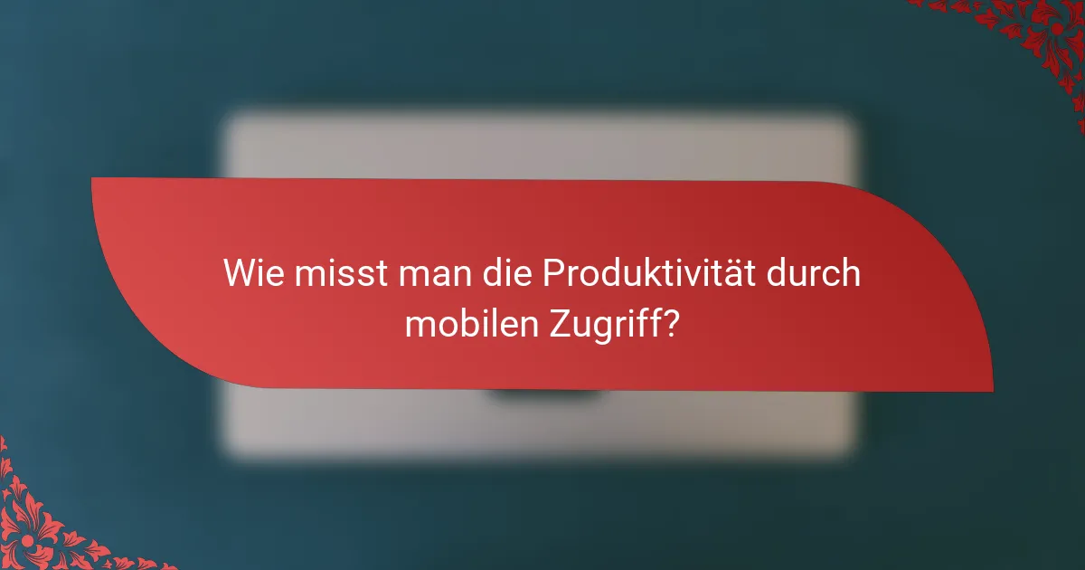 Wie misst man die Produktivität durch mobilen Zugriff?
