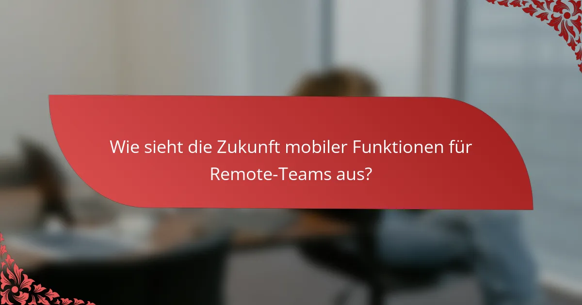 Wie sieht die Zukunft mobiler Funktionen für Remote-Teams aus?