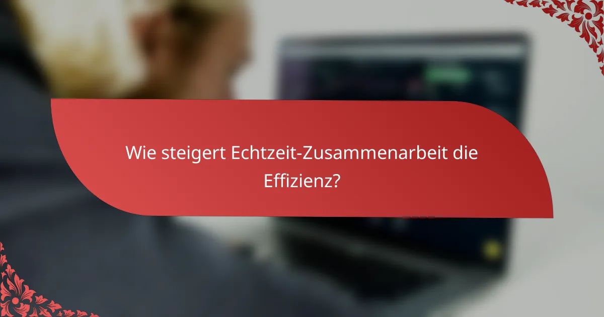 Wie steigert Echtzeit-Zusammenarbeit die Effizienz?
