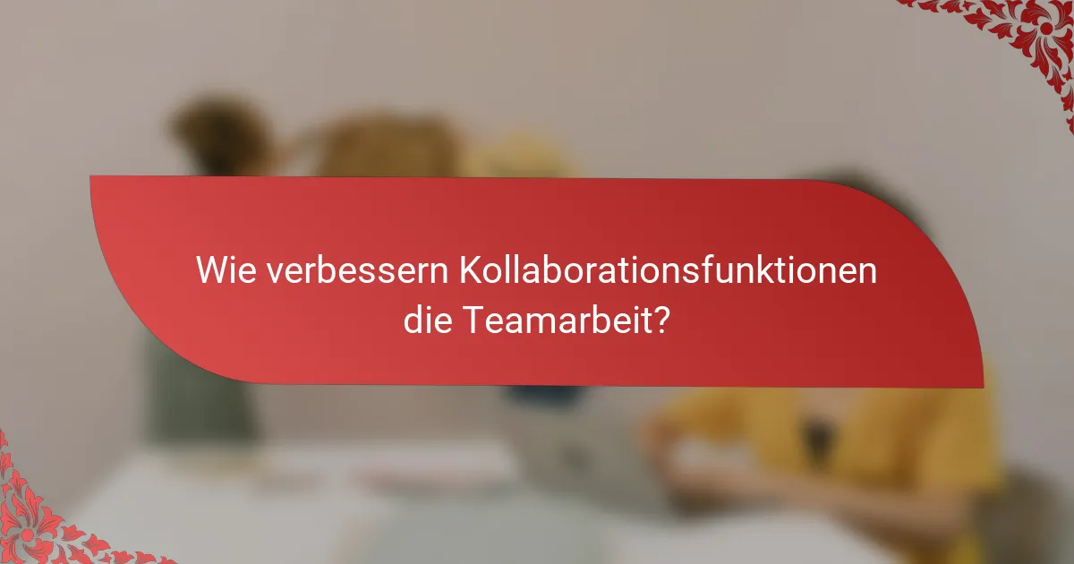 Wie verbessern Kollaborationsfunktionen die Teamarbeit?