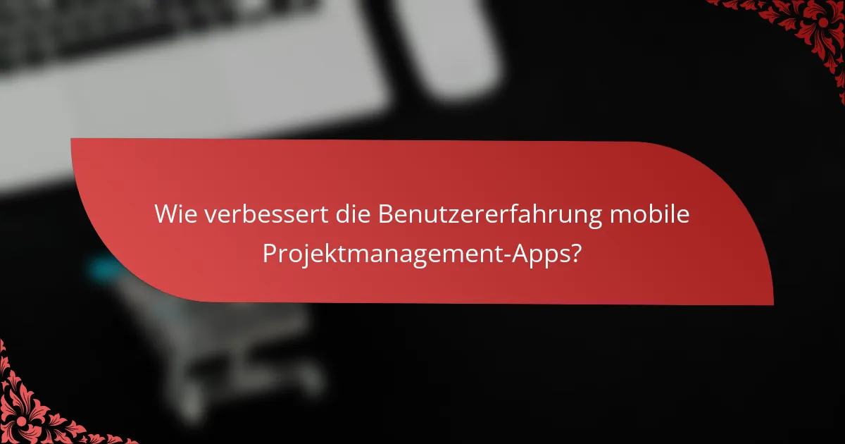 Wie verbessert die Benutzererfahrung mobile Projektmanagement-Apps?