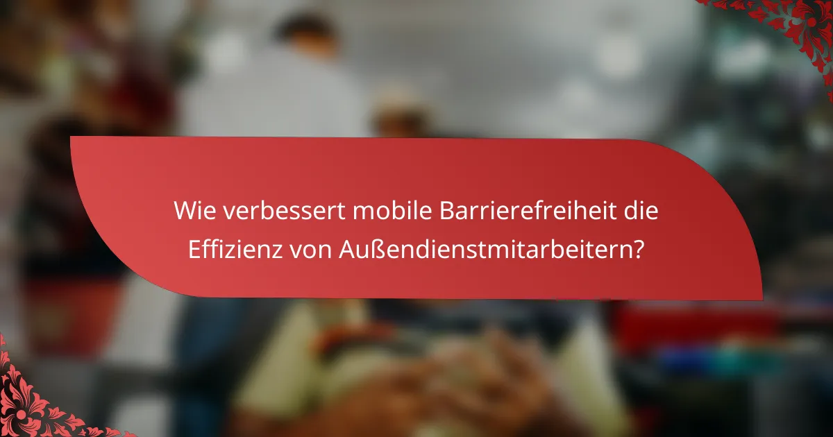 Wie verbessert mobile Barrierefreiheit die Effizienz von Außendienstmitarbeitern?