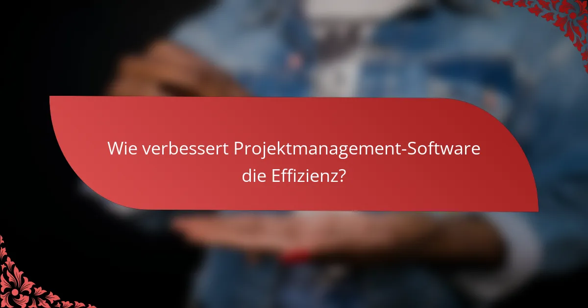 Wie verbessert Projektmanagement-Software die Effizienz?